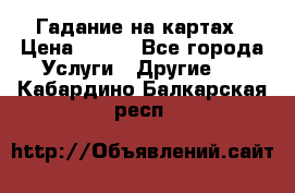 Гадание на картах › Цена ­ 500 - Все города Услуги » Другие   . Кабардино-Балкарская респ.